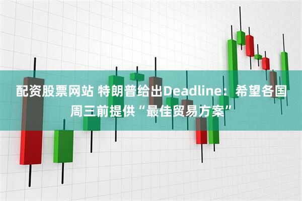 配资股票网站 特朗普给出Deadline：希望各国周三前提供“最佳贸易方案”