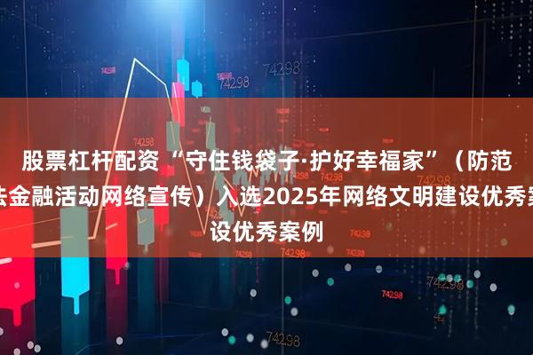 股票杠杆配资 “守住钱袋子·护好幸福家”（防范非法金融活动网络宣传）入选2025年网络文明建设优秀案例
