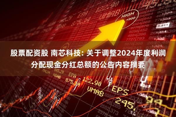 股票配资股 南芯科技: 关于调整2024年度利润分配现金分红总额的公告内容摘要