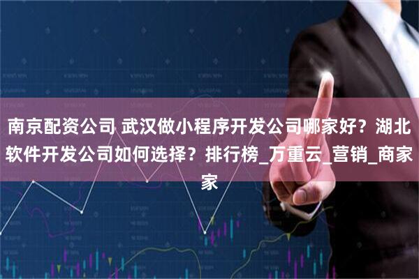 南京配资公司 武汉做小程序开发公司哪家好？湖北软件开发公司如何选择？排行榜_万重云_营销_商家