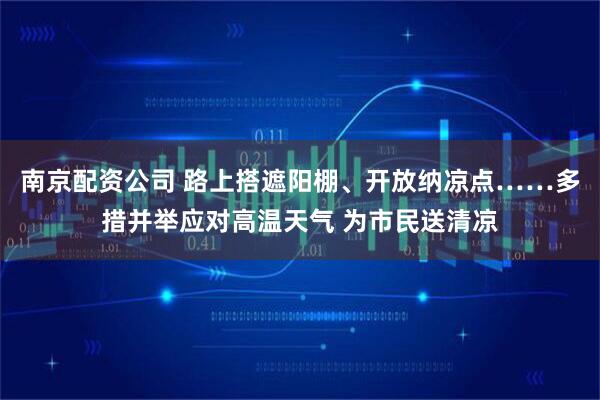 南京配资公司 路上搭遮阳棚、开放纳凉点……多措并举应对高温天气 为市民送清凉