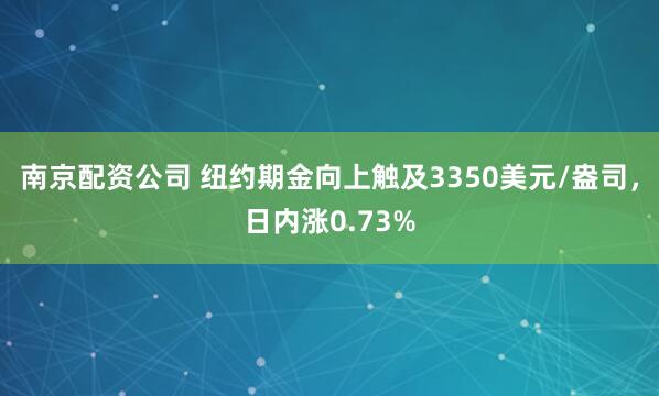 南京配资公司 纽约期金向上触及3350美元/盎司，日内涨0.73%