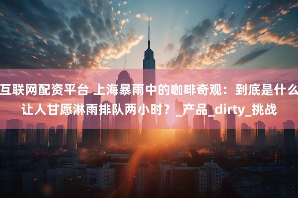 互联网配资平台 上海暴雨中的咖啡奇观：到底是什么让人甘愿淋雨排队两小时？_产品_dirty_挑战