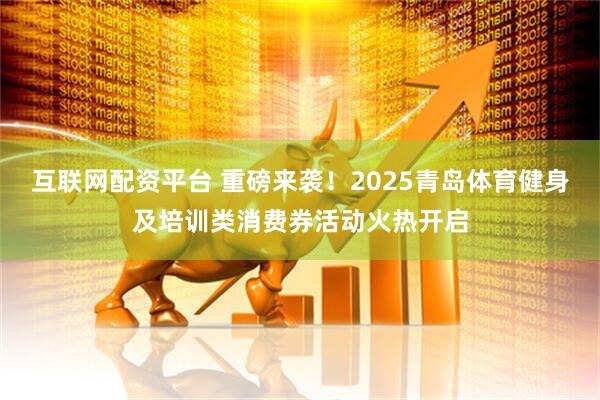 互联网配资平台 重磅来袭！2025青岛体育健身及培训类消费券活动火热开启