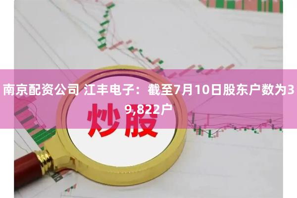 南京配资公司 江丰电子：截至7月10日股东户数为39,822户