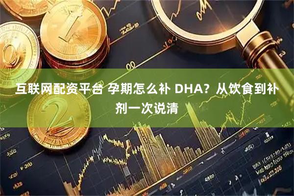 互联网配资平台 孕期怎么补 DHA？从饮食到补剂一次说清