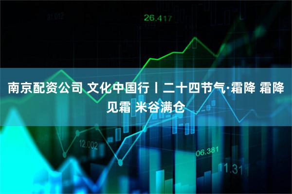 南京配资公司 文化中国行丨二十四节气·霜降 霜降见霜 米谷满仓
