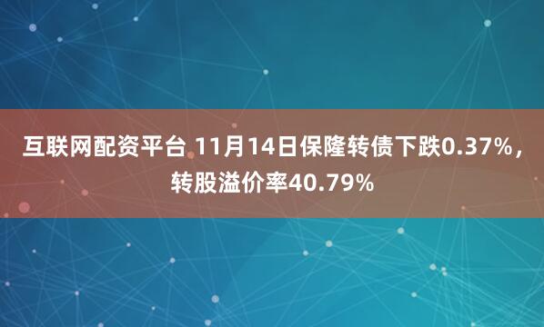 互联网配资平台 11月14日保隆转债下跌0.37%，转股溢价率40.79%