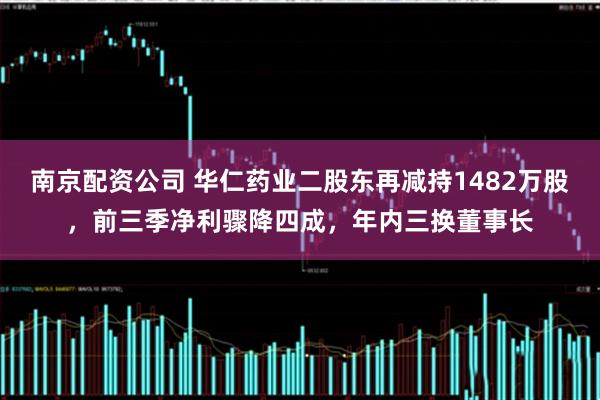 南京配资公司 华仁药业二股东再减持1482万股，前三季净利骤降四成，年内三换董事长