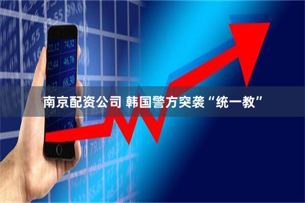 南京配资公司 韩国警方突袭“统一教”