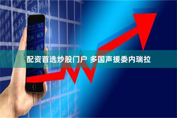 配资首选炒股门户 多国声援委内瑞拉