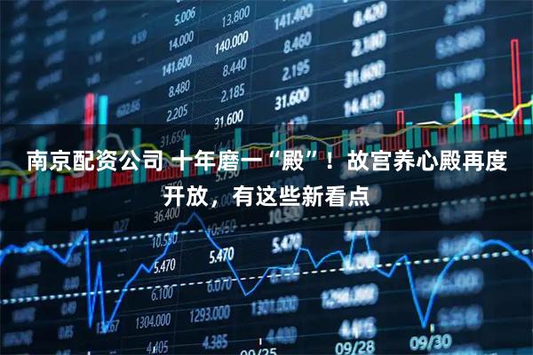 南京配资公司 十年磨一“殿”！故宫养心殿再度开放，有这些新看点