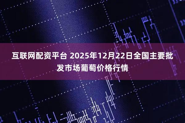 互联网配资平台 2025年12月22日全国主要批发市场葡萄价格行情