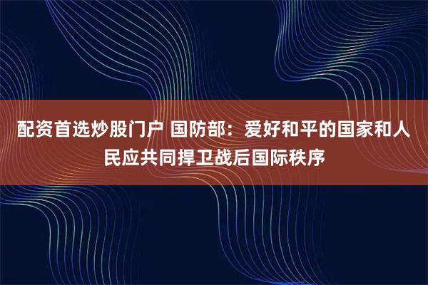 配资首选炒股门户 国防部:爱好和平的国家和人民应共同捍卫战后国际秩序