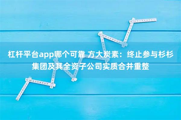 杠杆平台app哪个可靠 方大炭素：终止参与杉杉集团及其全资子公司实质合并重整