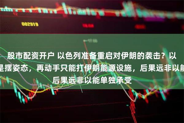 股市配资开户 以色列准备重启对伊朗的袭击？以媒：主要是摆姿态，再动手只能打伊朗能源设施，后果远非以能单独承受