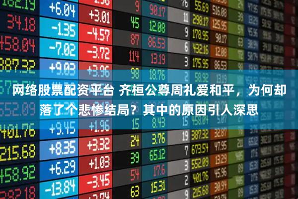 网络股票配资平台 齐桓公尊周礼爱和平，为何却落了个悲惨结局？其中的原因引人深思