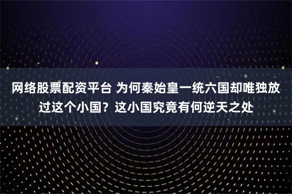 网络股票配资平台 为何秦始皇一统六国却唯独放过这个小国？这小国究竟有何逆天之处
